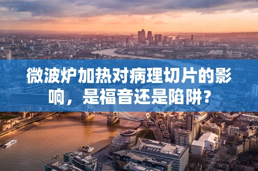 微波炉加热对病理切片的影响，是福音还是陷阱？