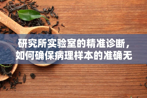 研究所实验室的精准诊断，如何确保病理样本的准确无误？
