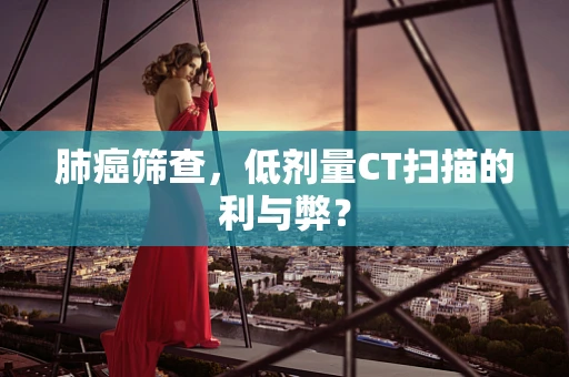 肺癌筛查，低剂量CT扫描的利与弊？