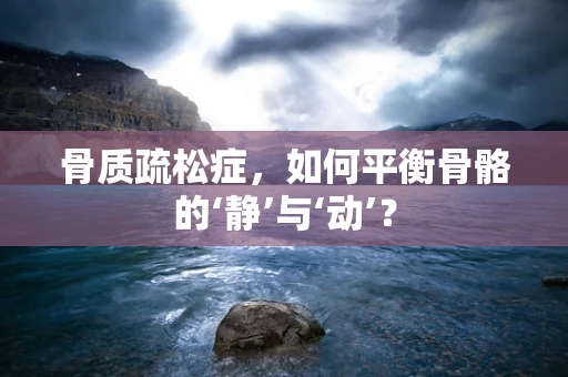 骨质疏松症，如何平衡骨骼的‘静’与‘动’？