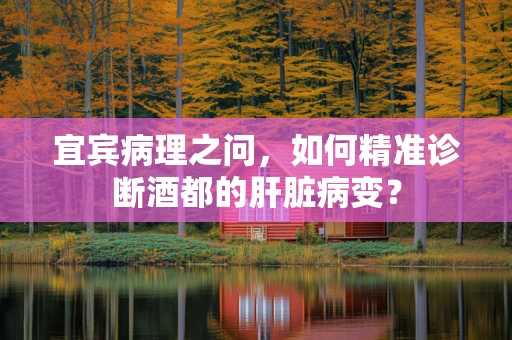 宜宾病理之问，如何精准诊断酒都的肝脏病变？