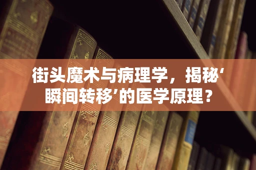 街头魔术与病理学，揭秘‘瞬间转移’的医学原理？