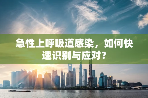急性上呼吸道感染，如何快速识别与应对？