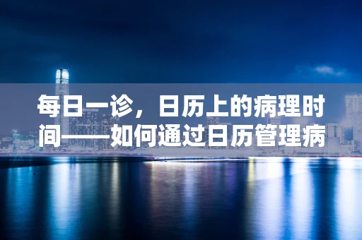每日一诊，日历上的病理时间——如何通过日历管理病理样本的追踪与复审？