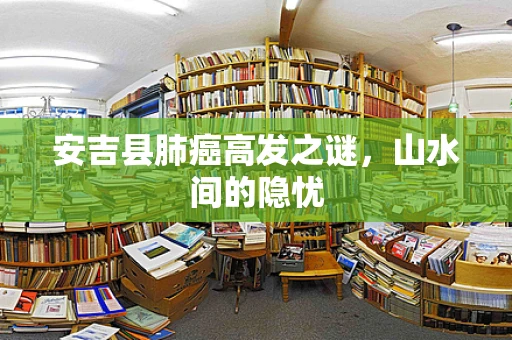 安吉县肺癌高发之谜，山水间的隐忧
