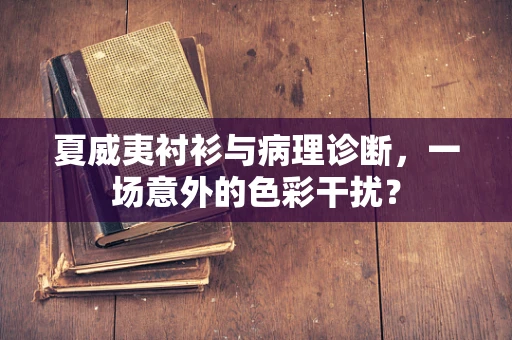 夏威夷衬衫与病理诊断，一场意外的色彩干扰？