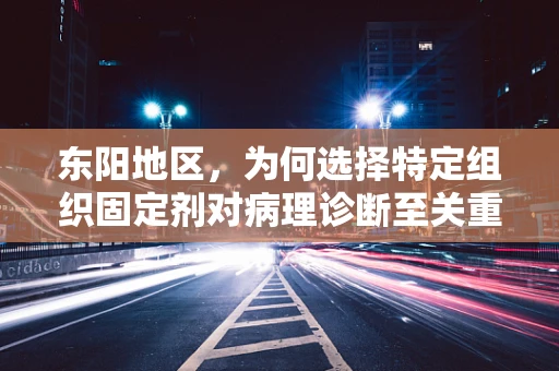 东阳地区，为何选择特定组织固定剂对病理诊断至关重要？