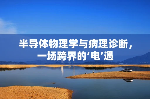 半导体物理学与病理诊断，一场跨界的‘电’遇