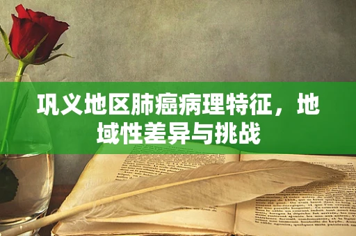 巩义地区肺癌病理特征，地域性差异与挑战