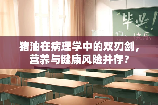 猪油在病理学中的双刃剑，营养与健康风险并存？