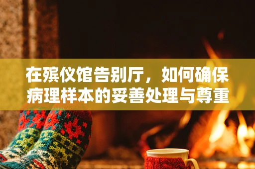 在殡仪馆告别厅，如何确保病理样本的妥善处理与尊重？