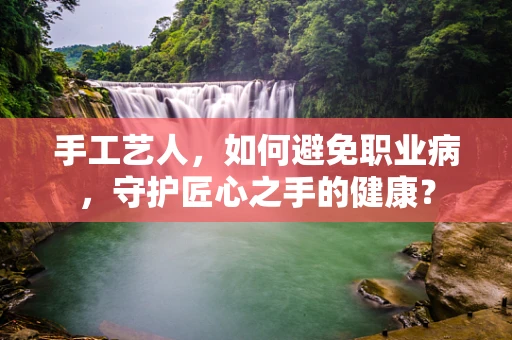 手工艺人，如何避免职业病，守护匠心之手的健康？