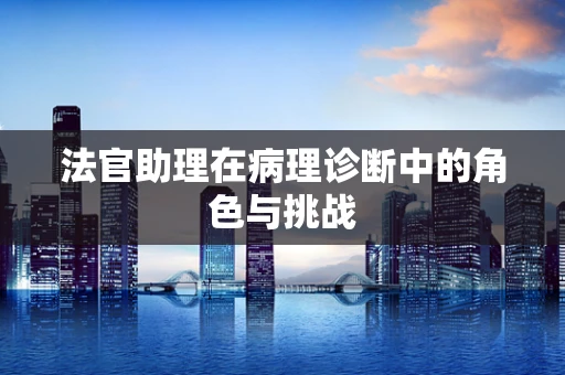 法官助理在病理诊断中的角色与挑战