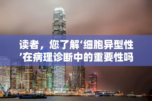 读者，您了解‘细胞异型性’在病理诊断中的重要性吗？