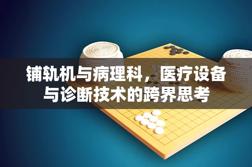 铺轨机与病理科，医疗设备与诊断技术的跨界思考