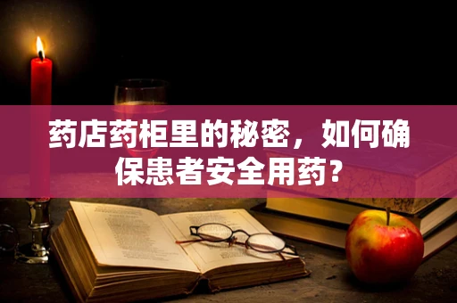 药店药柜里的秘密，如何确保患者安全用药？