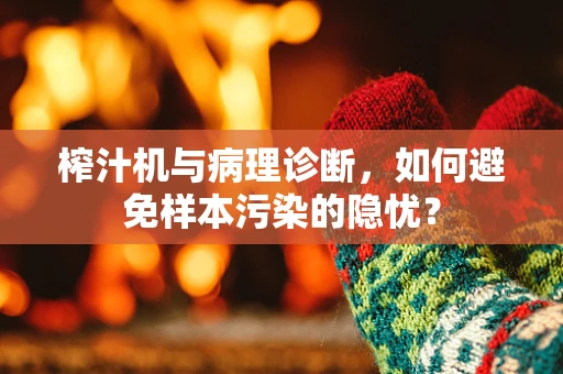 榨汁机与病理诊断，如何避免样本污染的隐忧？