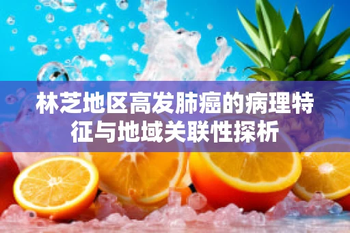 林芝地区高发肺癌的病理特征与地域关联性探析