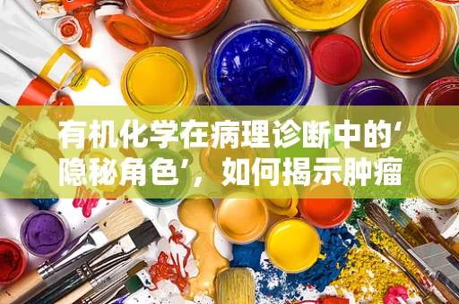 有机化学在病理诊断中的‘隐秘角色’，如何揭示肿瘤的‘化学指纹’？