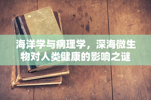 海洋学与病理学，深海微生物对人类健康的影响之谜