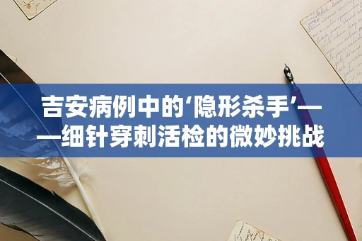 吉安病例中的‘隐形杀手’——细针穿刺活检的微妙挑战