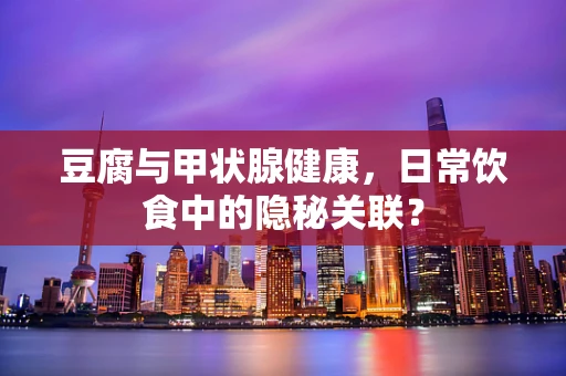 豆腐与甲状腺健康，日常饮食中的隐秘关联？