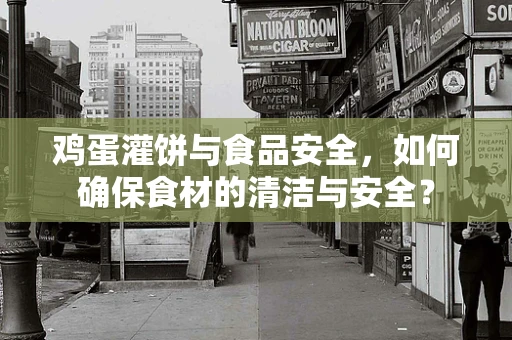 鸡蛋灌饼与食品安全，如何确保食材的清洁与安全？