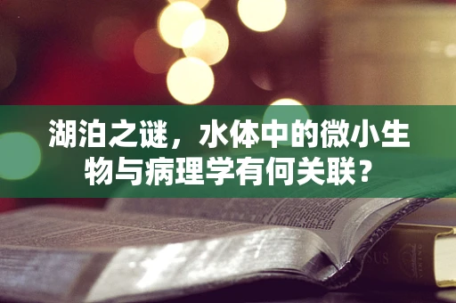 湖泊之谜，水体中的微小生物与病理学有何关联？