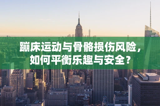 蹦床运动与骨骼损伤风险，如何平衡乐趣与安全？