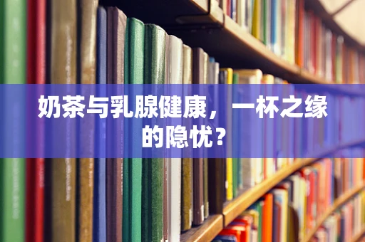 奶茶与乳腺健康，一杯之缘的隐忧？