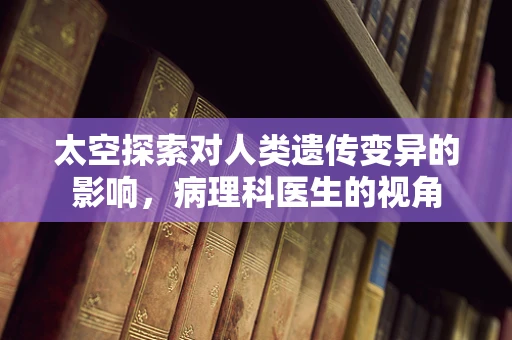 太空探索对人类遗传变异的影响，病理科医生的视角