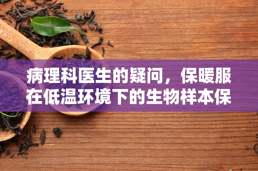 病理科医生的疑问，保暖服在低温环境下的生物样本保存效果如何？