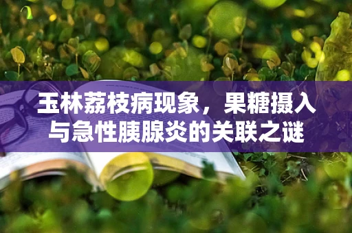 玉林荔枝病现象，果糖摄入与急性胰腺炎的关联之谜
