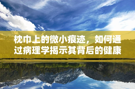 枕巾上的微小痕迹，如何通过病理学揭示其背后的健康故事？