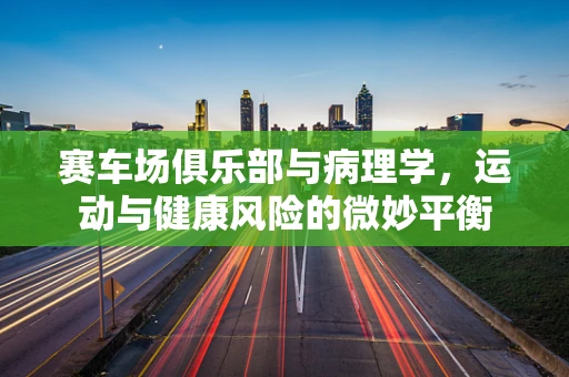 赛车场俱乐部与病理学，运动与健康风险的微妙平衡