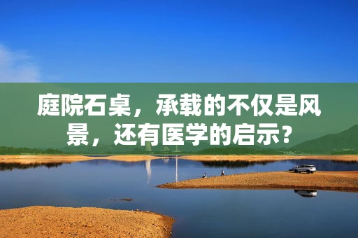 庭院石桌，承载的不仅是风景，还有医学的启示？