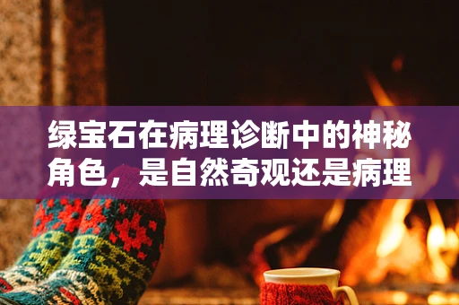 绿宝石在病理诊断中的神秘角色，是自然奇观还是病理征兆？