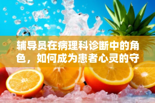 辅导员在病理科诊断中的角色，如何成为患者心灵的守护者？