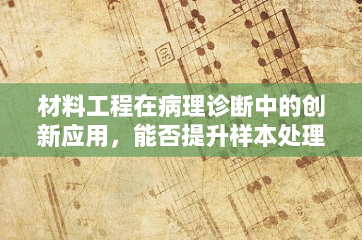 材料工程在病理诊断中的创新应用，能否提升样本处理效率？