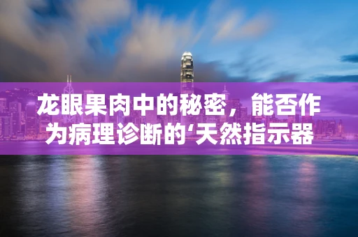 龙眼果肉中的秘密，能否作为病理诊断的‘天然指示器’？