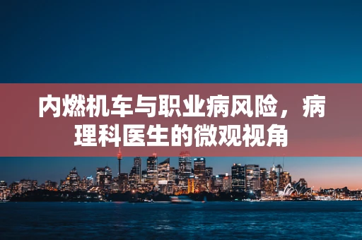 内燃机车与职业病风险，病理科医生的微观视角