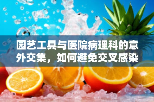 园艺工具与医院病理科的意外交集，如何避免交叉感染？