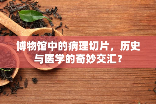 博物馆中的病理切片，历史与医学的奇妙交汇？