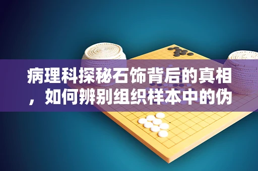 病理科探秘石饰背后的真相，如何辨别组织样本中的伪装者？