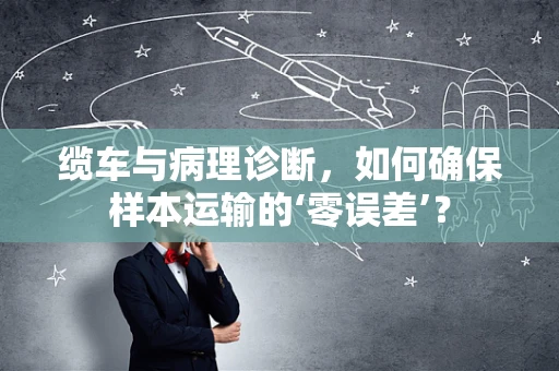 缆车与病理诊断，如何确保样本运输的‘零误差’？