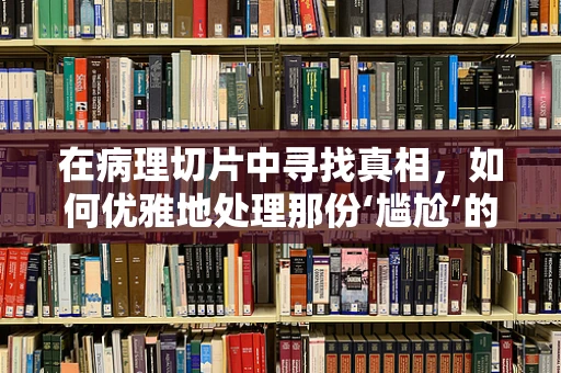 在病理切片中寻找真相，如何优雅地处理那份‘尴尬’的发现？
