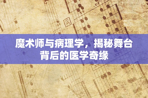 魔术师与病理学，揭秘舞台背后的医学奇缘