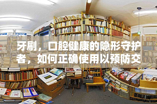 牙刷，口腔健康的隐形守护者，如何正确使用以预防交叉感染？