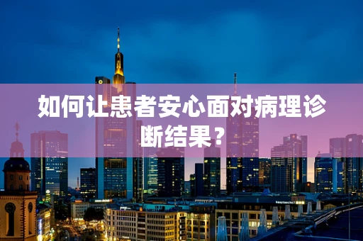 如何让患者安心面对病理诊断结果？