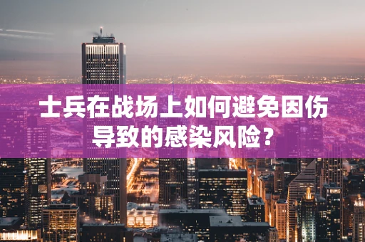 士兵在战场上如何避免因伤导致的感染风险？